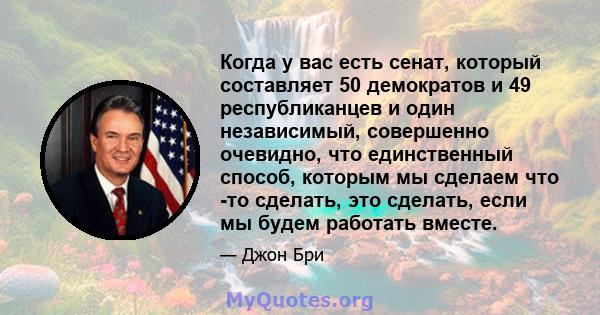 Когда у вас есть сенат, который составляет 50 демократов и 49 республиканцев и один независимый, совершенно очевидно, что единственный способ, которым мы сделаем что -то сделать, это сделать, если мы будем работать