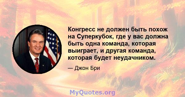 Конгресс не должен быть похож на Суперкубок, где у вас должна быть одна команда, которая выиграет, и другая команда, которая будет неудачником.