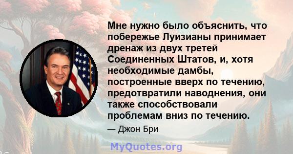 Мне нужно было объяснить, что побережье Луизианы принимает дренаж из двух третей Соединенных Штатов, и, хотя необходимые дамбы, построенные вверх по течению, предотвратили наводнения, они также способствовали проблемам