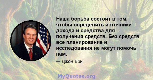 Наша борьба состоит в том, чтобы определить источники дохода и средства для получения средств. Без средств все планирование и исследования не могут помочь нам.