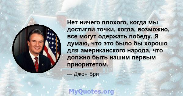 Нет ничего плохого, когда мы достигли точки, когда, возможно, все могут одержать победу. Я думаю, что это было бы хорошо для американского народа, что должно быть нашим первым приоритетом.