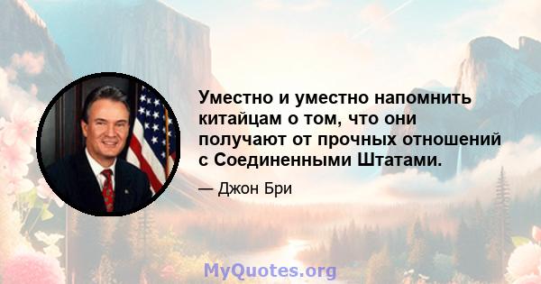 Уместно и уместно напомнить китайцам о том, что они получают от прочных отношений с Соединенными Штатами.