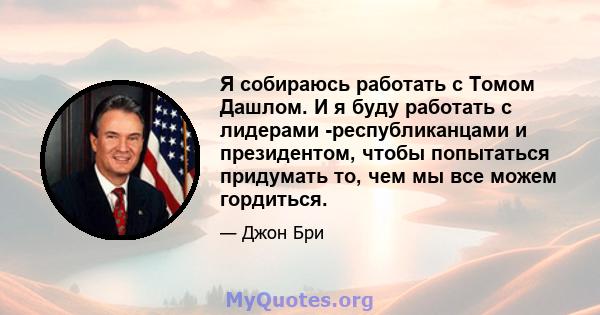 Я собираюсь работать с Томом Дашлом. И я буду работать с лидерами -республиканцами и президентом, чтобы попытаться придумать то, чем мы все можем гордиться.