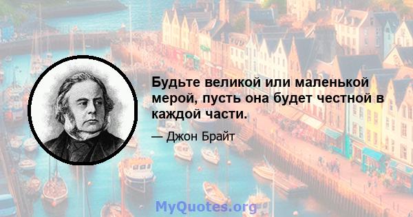 Будьте великой или маленькой мерой, пусть она будет честной в каждой части.