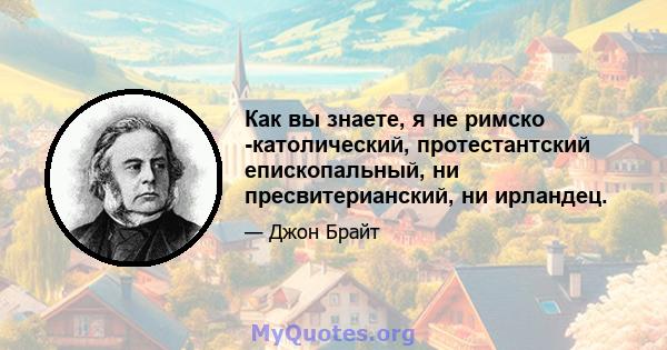 Как вы знаете, я не римско -католический, протестантский епископальный, ни пресвитерианский, ни ирландец.