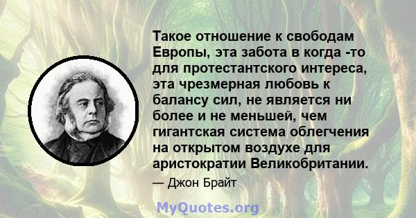 Такое отношение к свободам Европы, эта забота в когда -то для протестантского интереса, эта чрезмерная любовь к балансу сил, не является ни более и не меньшей, чем гигантская система облегчения на открытом воздухе для