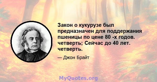 Закон о кукурузе был предназначен для поддержания пшеницы по цене 80 -х годов. четверть; Сейчас до 40 лет. четверть.