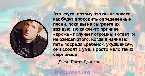 Это круто, потому что вы не знаете, как будут проходить определенные песни, пока вы не сыграете их вживую. По какой -то причине «дрожь» получает огромный ответ. Я не ожидал этого. Когда я начинаю петь посреди «ребенок,