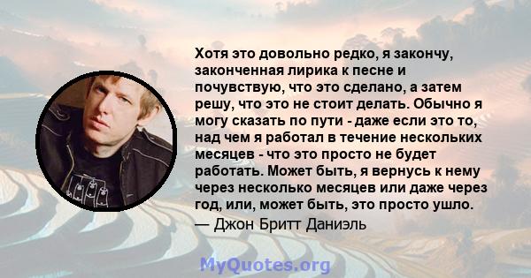 Хотя это довольно редко, я закончу, законченная лирика к песне и почувствую, что это сделано, а затем решу, что это не стоит делать. Обычно я могу сказать по пути - даже если это то, над чем я работал в течение