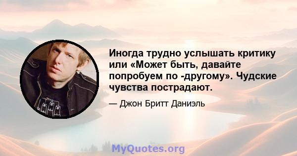 Иногда трудно услышать критику или «Может быть, давайте попробуем по -другому». Чудские чувства пострадают.