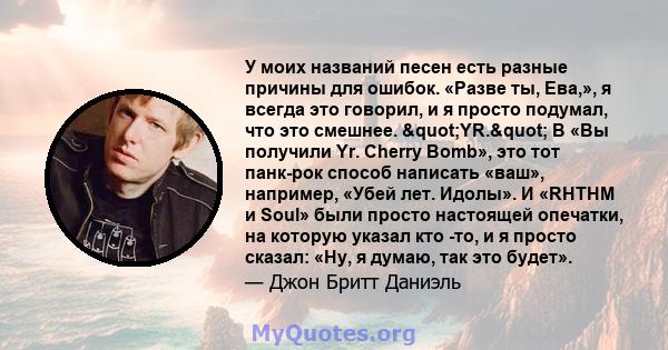 У моих названий песен есть разные причины для ошибок. «Разве ты, Ева,», я всегда это говорил, и я просто подумал, что это смешнее. "YR." В «Вы получили Yr. Cherry Bomb», это тот панк-рок способ написать «ваш», 