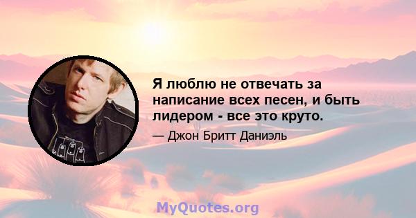 Я люблю не отвечать за написание всех песен, и быть лидером - все это круто.