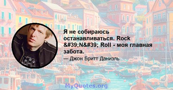 Я не собираюсь останавливаться. Rock 'N' Roll - моя главная забота.