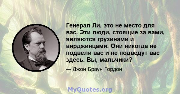 Генерал Ли, это не место для вас. Эти люди, стоящие за вами, являются грузинами и вирджинцами. Они никогда не подвели вас и не подведут вас здесь. Вы, мальчики?