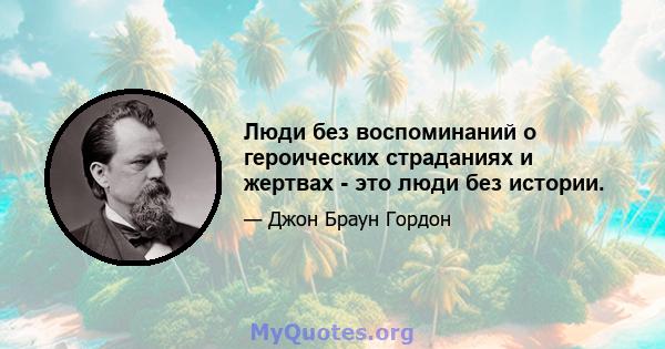 Люди без воспоминаний о героических страданиях и жертвах - это люди без истории.