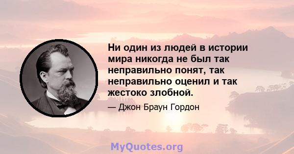 Ни один из людей в истории мира никогда не был так неправильно понят, так неправильно оценил и так жестоко злобной.