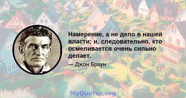 Намерение, а не дело в нашей власти; и, следовательно, кто осмеливается очень сильно делает.