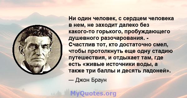 Ни один человек, с сердцем человека в нем, не заходит далеко без какого-то горького, пробуждающего душевного разочарования. - Счастлив тот, кто достаточно смел, чтобы протолкнуть еще одну стадию путешествия, и отдыхает