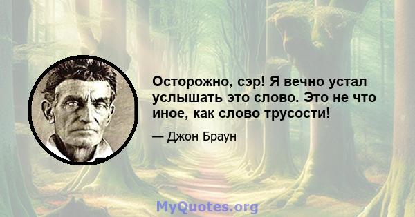 Осторожно, сэр! Я вечно устал услышать это слово. Это не что иное, как слово трусости!