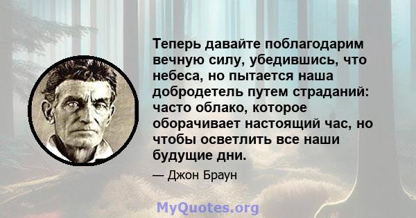 Теперь давайте поблагодарим вечную силу, убедившись, что небеса, но пытается наша добродетель путем страданий: часто облако, которое оборачивает настоящий час, но чтобы осветлить все наши будущие дни.