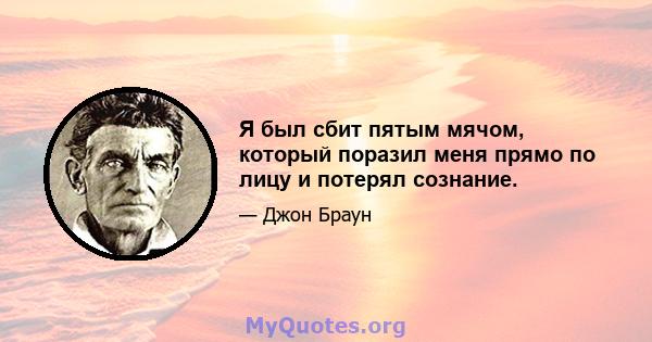 Я был сбит пятым мячом, который поразил меня прямо по лицу и потерял сознание.