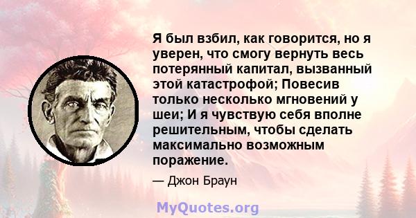 Я был взбил, как говорится, но я уверен, что смогу вернуть весь потерянный капитал, вызванный этой катастрофой; Повесив только несколько мгновений у шеи; И я чувствую себя вполне решительным, чтобы сделать максимально