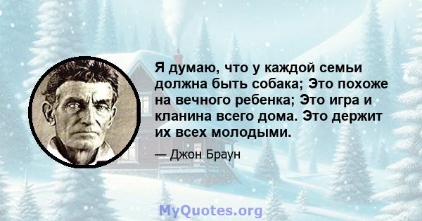 Я думаю, что у каждой семьи должна быть собака; Это похоже на вечного ребенка; Это игра и кланина всего дома. Это держит их всех молодыми.