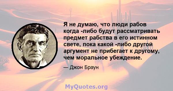 Я не думаю, что люди рабов когда -либо будут рассматривать предмет рабства в его истинном свете, пока какой -либо другой аргумент не прибегает к другому, чем моральное убеждение.