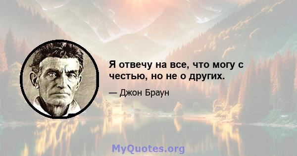 Я отвечу на все, что могу с честью, но не о других.