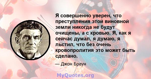 Я совершенно уверен, что преступления этой виновной земли никогда не будут очищены, а с кровью. Я, как я сейчас думал, я думаю, я льстил, что без очень кровопролития это может быть сделано.