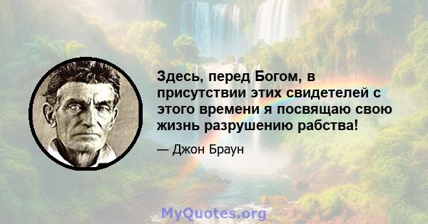 Здесь, перед Богом, в присутствии этих свидетелей с этого времени я посвящаю свою жизнь разрушению рабства!