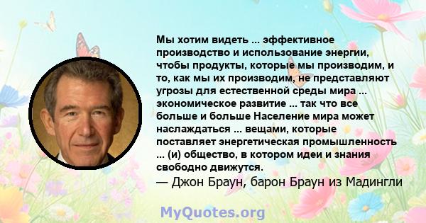 Мы хотим видеть ... эффективное производство и использование энергии, чтобы продукты, которые мы производим, и то, как мы их производим, не представляют угрозы для естественной среды мира ... экономическое развитие ...