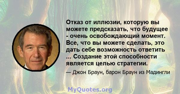 Отказ от иллюзии, которую вы можете предсказать, что будущее - очень освобождающий момент. Все, что вы можете сделать, это дать себе возможность ответить ... Создание этой способности является целью стратегии.