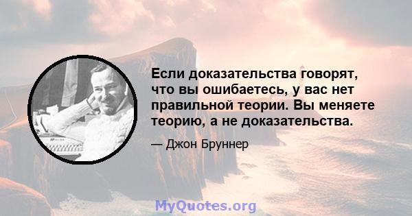 Если доказательства говорят, что вы ошибаетесь, у вас нет правильной теории. Вы меняете теорию, а не доказательства.