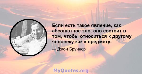 Если есть такое явление, как абсолютное зло, оно состоит в том, чтобы относиться к другому человеку как к предмету.