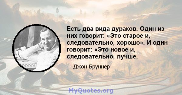 Есть два вида дураков. Один из них говорит: «Это старое и, следовательно, хорошо». И один говорит: «Это новое и, следовательно, лучше.