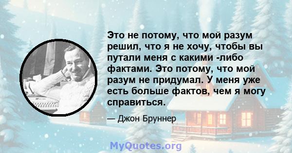 Это не потому, что мой разум решил, что я не хочу, чтобы вы путали меня с какими -либо фактами. Это потому, что мой разум не придумал. У меня уже есть больше фактов, чем я могу справиться.