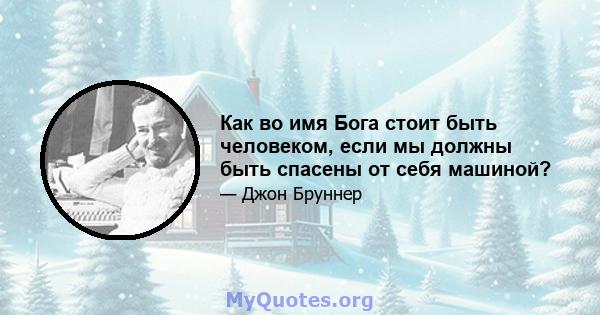 Как во имя Бога стоит быть человеком, если мы должны быть спасены от себя машиной?