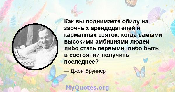 Как вы поднимаете обиду на заочных арендодателей и карманных взяток, когда самыми высокими амбициями людей либо стать первыми, либо быть в состоянии получить последнее?