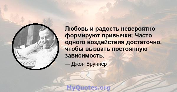 Любовь и радость невероятно формируют привычки; Часто одного воздействия достаточно, чтобы вызвать постоянную зависимость.