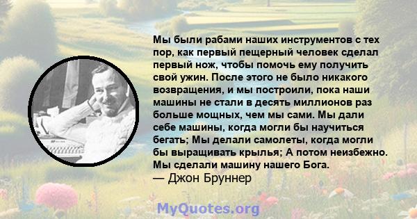 Мы были рабами наших инструментов с тех пор, как первый пещерный человек сделал первый нож, чтобы помочь ему получить свой ужин. После этого не было никакого возвращения, и мы построили, пока наши машины не стали в