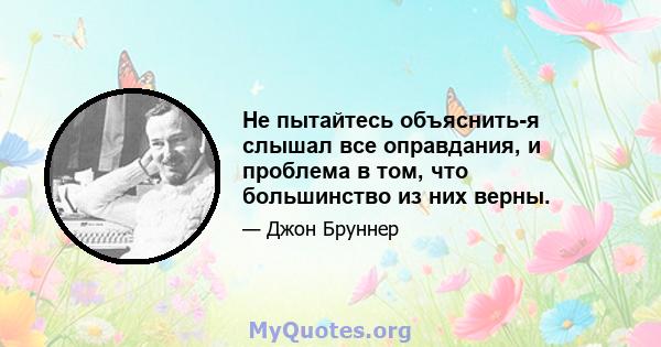 Не пытайтесь объяснить-я слышал все оправдания, и проблема в том, что большинство из них верны.