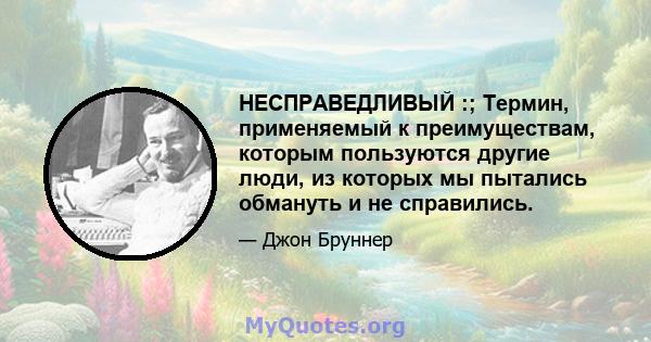 НЕСПРАВЕДЛИВЫЙ :; Термин, применяемый к преимуществам, которым пользуются другие люди, из которых мы пытались обмануть и не справились.