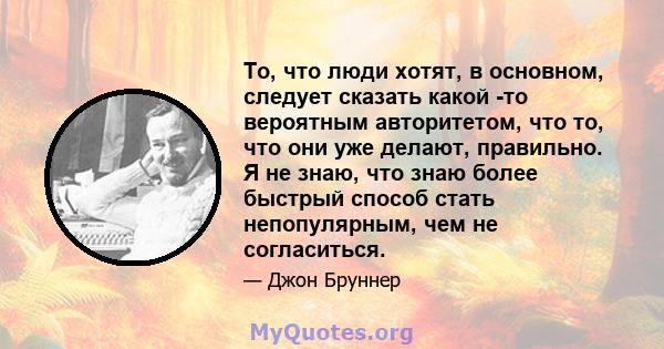 То, что люди хотят, в основном, следует сказать какой -то вероятным авторитетом, что то, что они уже делают, правильно. Я не знаю, что знаю более быстрый способ стать непопулярным, чем не согласиться.