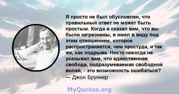 Я просто не был обусловлен, что правильный ответ не может быть простым. Когда я сказал вам, что вы были загрязнены, я имел в виду под этим отношением, которое распространяется, чем простуда, и так же, как подрыва. Никто 