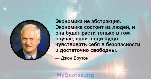 Экономика не абстракция. Экономика состоит из людей, и она будет расти только в том случае, если люди будут чувствовать себя в безопасности и достаточно свободны.