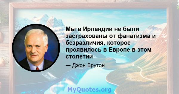 Мы в Ирландии не были застрахованы от фанатизма и безразличия, которое проявилось в Европе в этом столетии