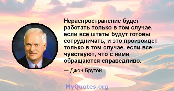 Нераспространение будет работать только в том случае, если все штаты будут готовы сотрудничать, и это произойдет только в том случае, если все чувствуют, что с ними обращаются справедливо.