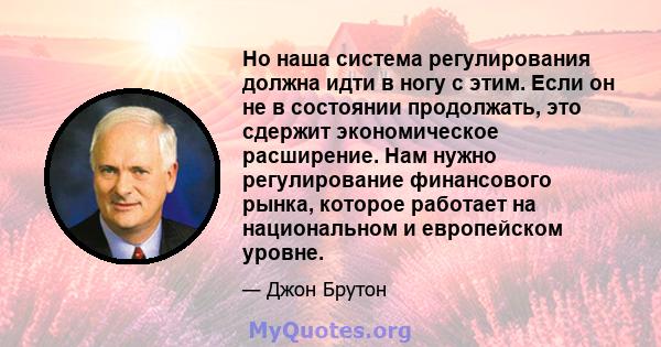 Но наша система регулирования должна идти в ногу с этим. Если он не в состоянии продолжать, это сдержит экономическое расширение. Нам нужно регулирование финансового рынка, которое работает на национальном и европейском 