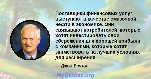 Поставщики финансовых услуг выступают в качестве смазочной нефти в экономике. Они связывают потребителей, которые хотят инвестировать свои сбережения для хорошей прибыли с компаниями, которые хотят заимствовать на